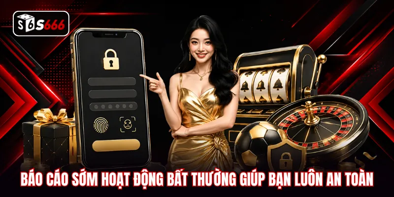 Báo cáo sớm hoạt động bất thường giúp bạn luôn an toàn