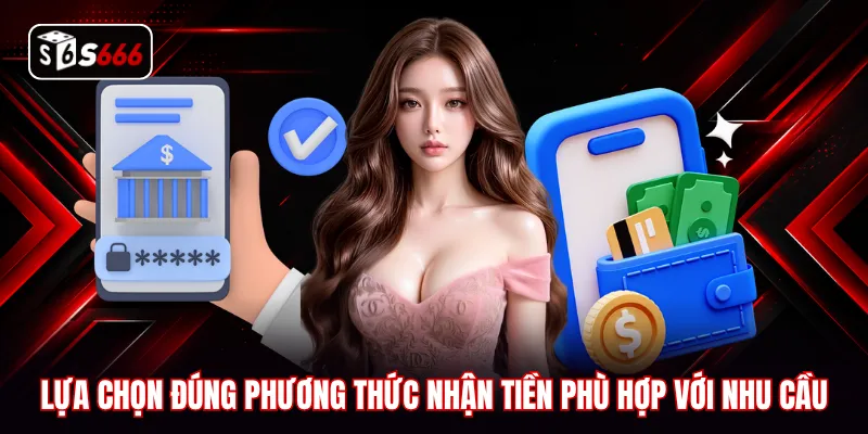 Lựa chọn đúng phương thức nhận tiền phù hợp với nhu cầu