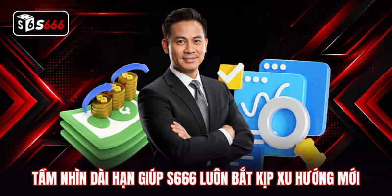 Tầm nhìn dài hạn giúp S666 luôn bắt kịp xu hướng mới